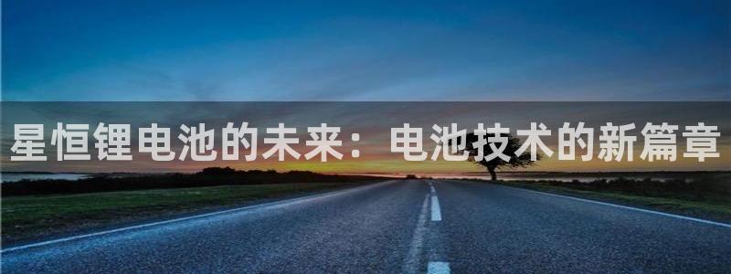 usdt钱包玩k8[凯发]：星恒锂电池的未来：电池技术的新篇章